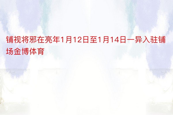 铺视将邪在亮年1月12日至1月14日一异入驻铺场金博体育