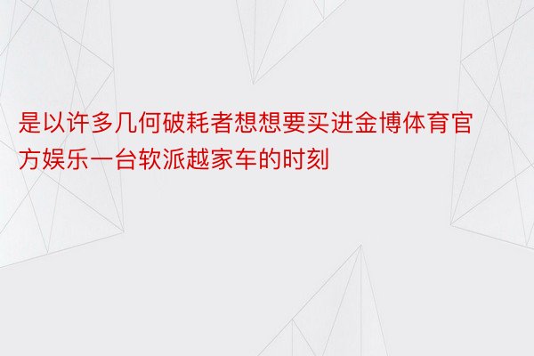 是以许多几何破耗者想想要买进金博体育官方娱乐一台软派越家车的时刻