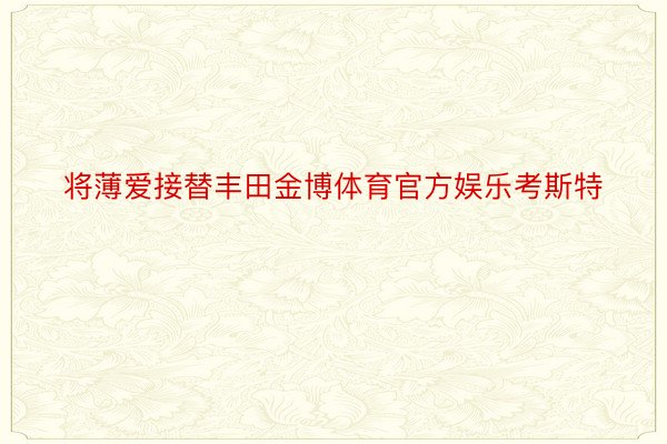 将薄爱接替丰田金博体育官方娱乐考斯特