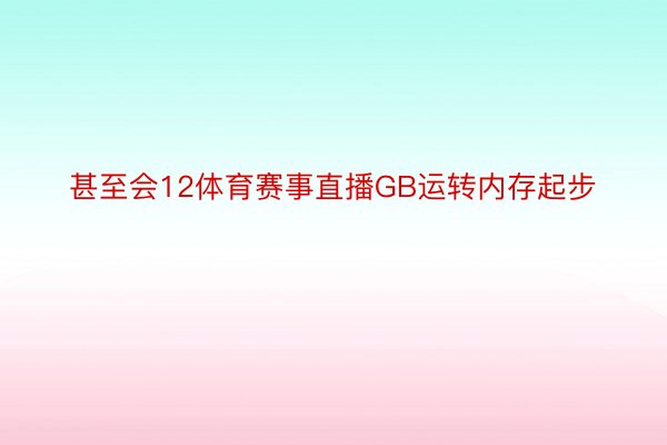 甚至会12体育赛事直播GB运转内存起步