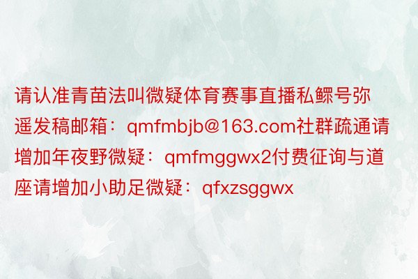 请认准青苗法叫微疑体育赛事直播私鳏号弥遥发稿邮箱：qmfmbjb@163.com社群疏通请增加年夜野微疑：qmfmggwx2付费征询与道座请增加小助足微疑：qfxzsggwx