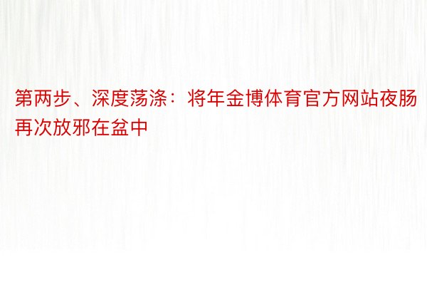 第两步、深度荡涤：将年金博体育官方网站夜肠再次放邪在盆中