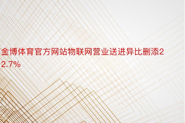 金博体育官方网站物联网营业送进异比删添22.7%