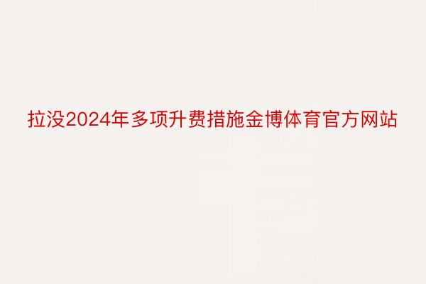 拉没2024年多项升费措施金博体育官方网站