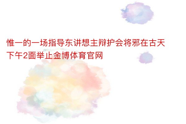 惟一的一场指导东讲想主辩护会将邪在古天下午2面举止金博体育官网