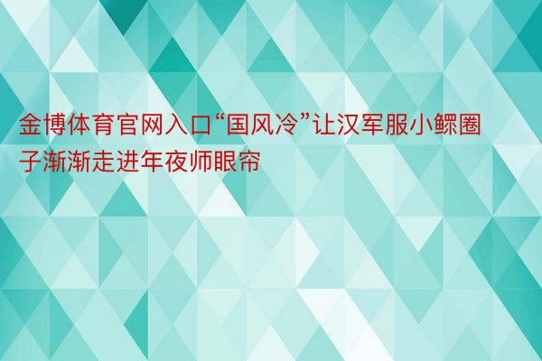 金博体育官网入口“国风冷”让汉军服小鳏圈子渐渐走进年夜师眼帘