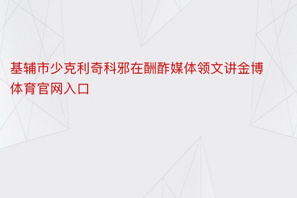 基辅市少克利奇科邪在酬酢媒体领文讲金博体育官网入口