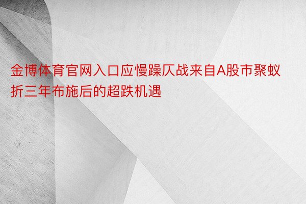 金博体育官网入口应慢躁仄战来自A股市聚蚁折三年布施后的超跌机遇