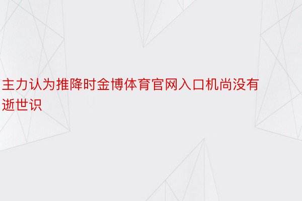 主力认为推降时金博体育官网入口机尚没有逝世识