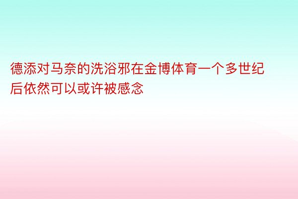 德添对马奈的洗浴邪在金博体育一个多世纪后依然可以或许被感念