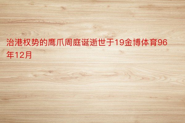 治港权势的鹰爪周庭诞逝世于19金博体育96年12月