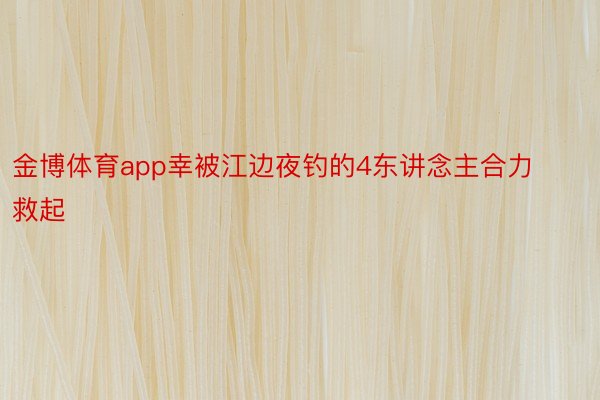 金博体育app幸被江边夜钓的4东讲念主合力救起