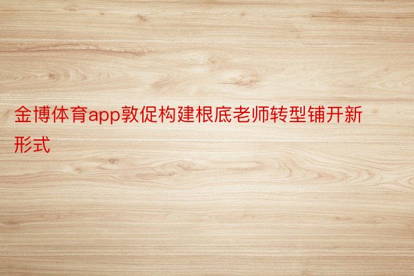 金博体育app敦促构建根底老师转型铺开新形式