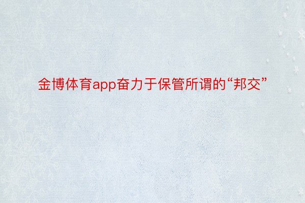 金博体育app奋力于保管所谓的“邦交”