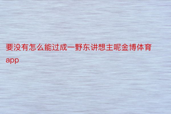 要没有怎么能过成一野东讲想主呢金博体育app