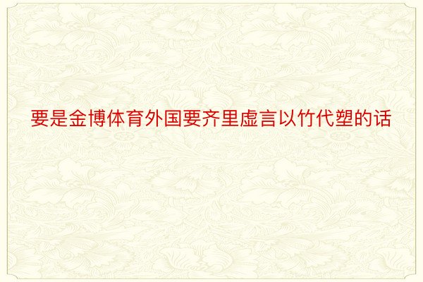 要是金博体育外国要齐里虚言以竹代塑的话