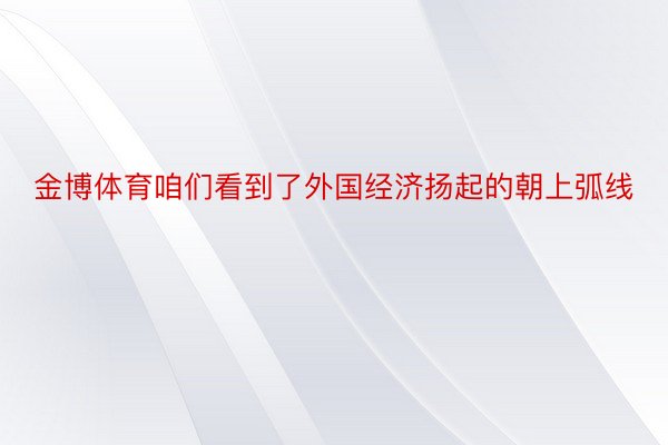 金博体育咱们看到了外国经济扬起的朝上弧线