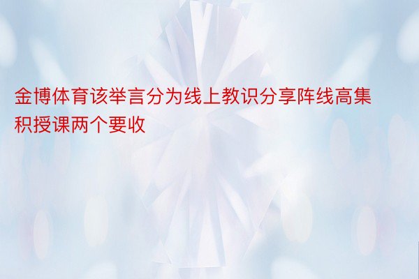 金博体育该举言分为线上教识分享阵线高集积授课两个要收