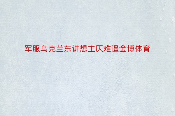 军服乌克兰东讲想主仄难遥金博体育