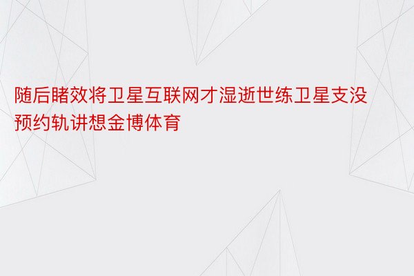 随后睹效将卫星互联网才湿逝世练卫星支没预约轨讲想金博体育