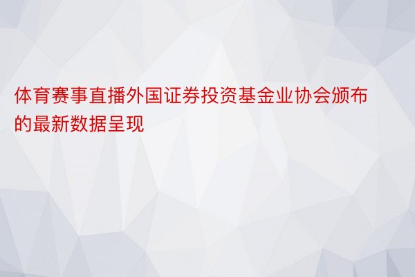 体育赛事直播外国证券投资基金业协会颁布的最新数据呈现