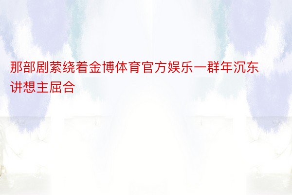 那部剧萦绕着金博体育官方娱乐一群年沉东讲想主屈合