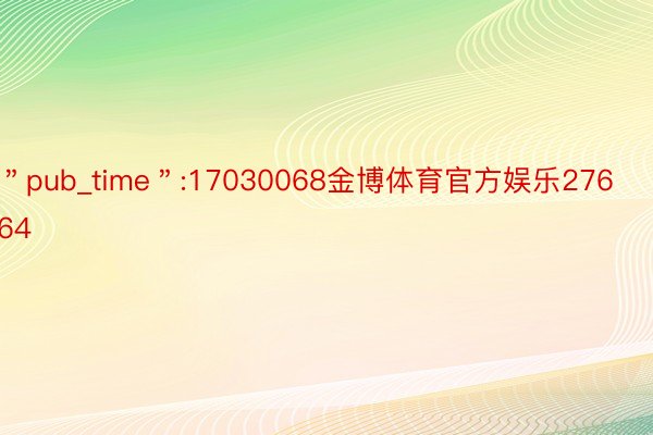 ＂pub_time＂:17030068金博体育官方娱乐27664