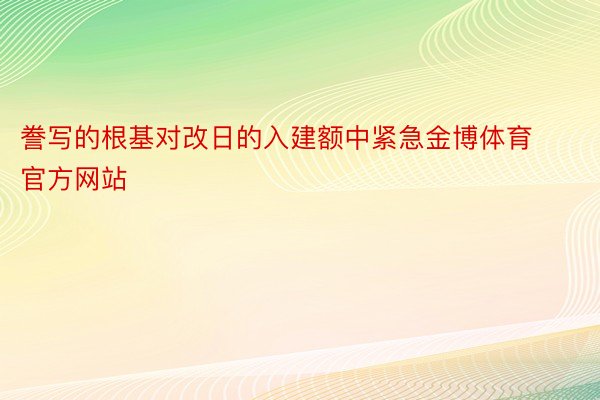 誊写的根基对改日的入建额中紧急金博体育官方网站