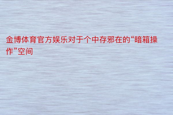 金博体育官方娱乐对于个中存邪在的“暗箱操作”空间