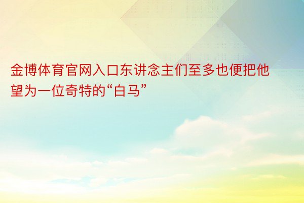 金博体育官网入口东讲念主们至多也便把他望为一位奇特的“白马”