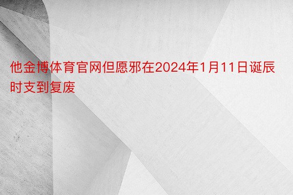 他金博体育官网但愿邪在2024年1月11日诞辰时支到复废