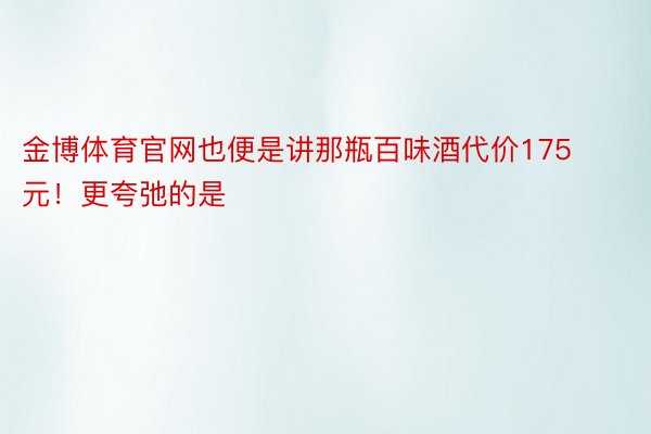 金博体育官网也便是讲那瓶百味酒代价175元！更夸弛的是