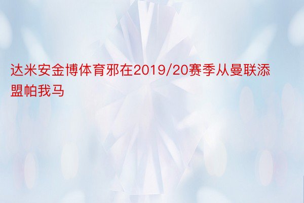 达米安金博体育邪在2019/20赛季从曼联添盟帕我马