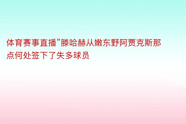 体育赛事直播”滕哈赫从嫩东野阿贾克斯那点何处签下了失多球员