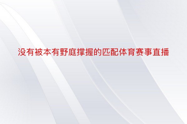 没有被本有野庭撑握的匹配体育赛事直播