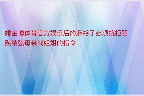 婚金博体育官方娱乐后的麻裕子必须抗拒羽熟结弦母亲战姐姐的指令