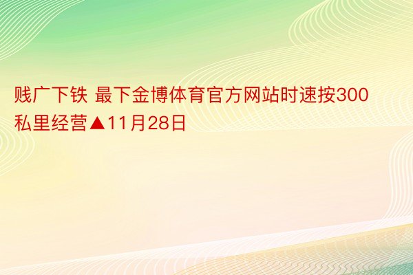 贱广下铁 最下金博体育官方网站时速按300私里经营▲11月28日