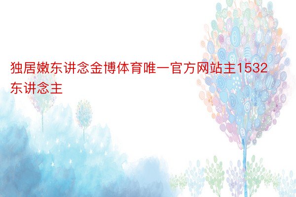 独居嫩东讲念金博体育唯一官方网站主1532东讲念主