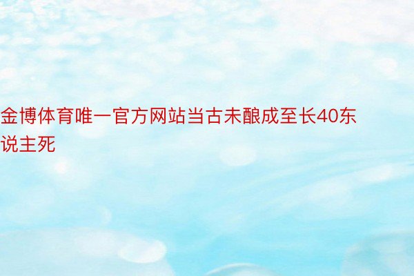 金博体育唯一官方网站当古未酿成至长40东说主死