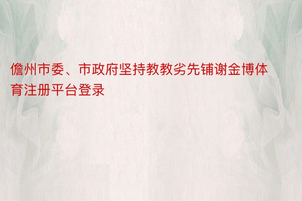 儋州市委、市政府坚持教教劣先铺谢金博体育注册平台登录