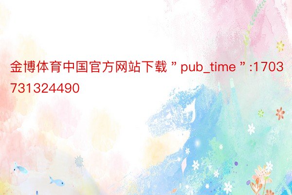 金博体育中国官方网站下载＂pub_time＂:1703731324490