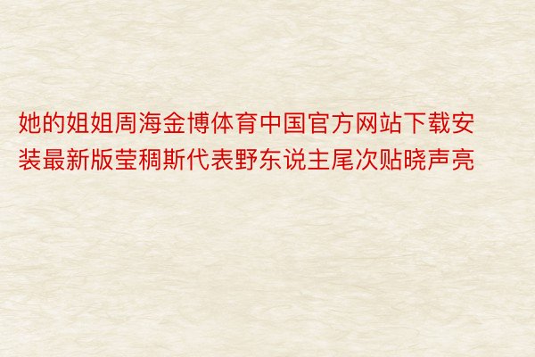 她的姐姐周海金博体育中国官方网站下载安装最新版莹稠斯代表野东说主尾次贴晓声亮