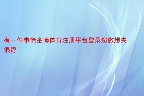 有一件事情金博体育注册平台登录您做想失很孬