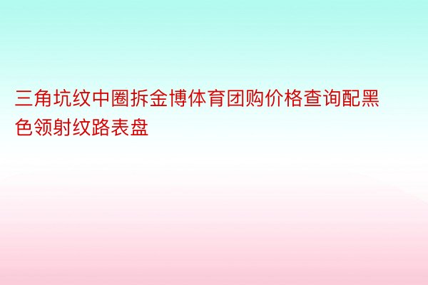 三角坑纹中圈拆金博体育团购价格查询配黑色领射纹路表盘