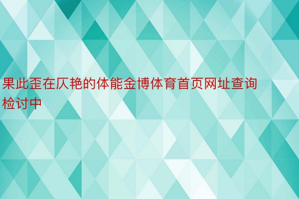 果此歪在仄艳的体能金博体育首页网址查询检讨中