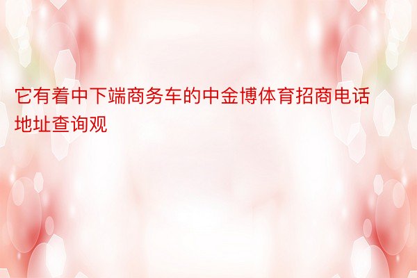 它有着中下端商务车的中金博体育招商电话地址查询观