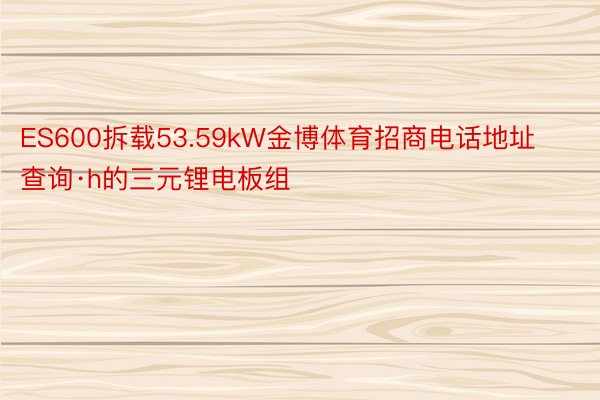 ES600拆载53.59kW金博体育招商电话地址查询·h的三元锂电板组