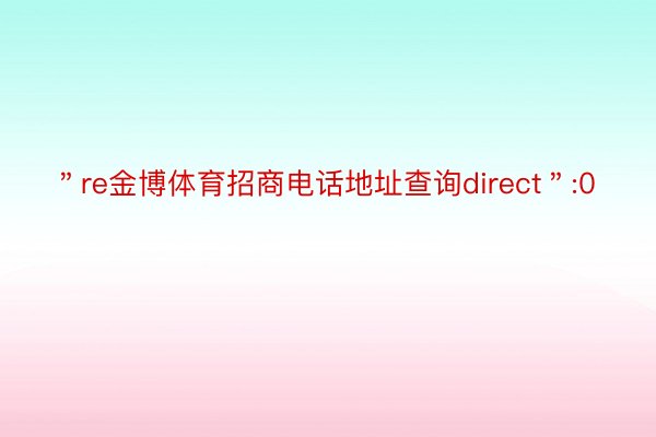 ＂re金博体育招商电话地址查询direct＂:0