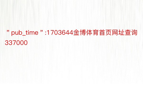 ＂pub_time＂:1703644金博体育首页网址查询337000