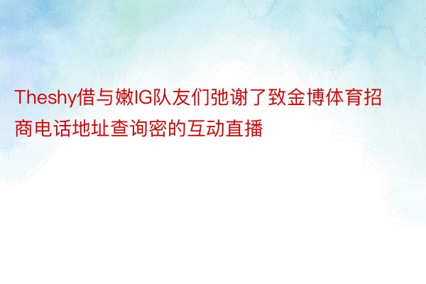 Theshy借与嫩IG队友们弛谢了致金博体育招商电话地址查询密的互动直播